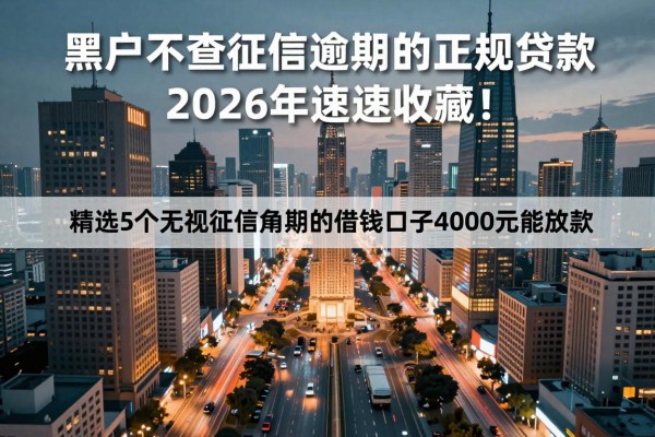黑户不查征信逾期的正规贷款平台2026年速速收藏！精选5个无视征信逾期的借钱口子4000元能放款