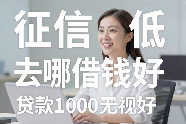 征信低去哪借钱最好，规整五个征信低贷款1000无视查的口子