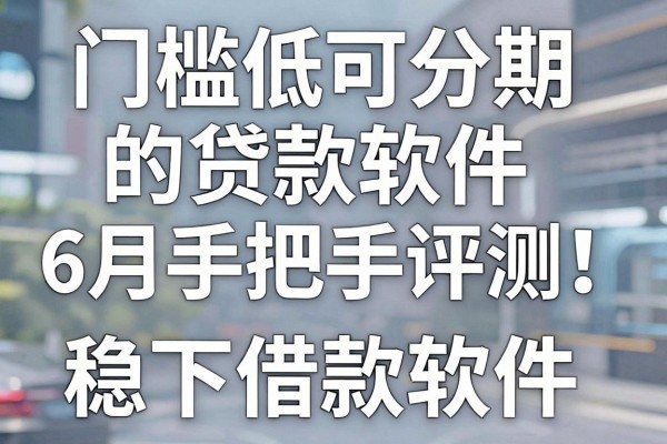门槛低可分期的贷款软件6月手把手评测！同时汇集这五个借款稳下的软件