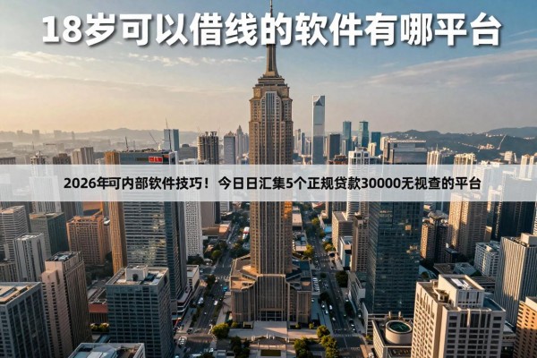 18岁可以借钱的软件有哪些正规的2026年内部审批技巧！今日汇集5个正规贷款30000无视查的平台