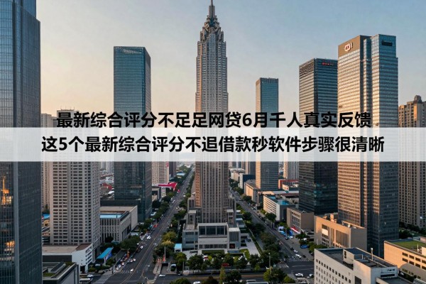 最新综合评分不足网贷6月千人真实反馈，这5个最新综合评分不足借款秒下软件步骤很清晰