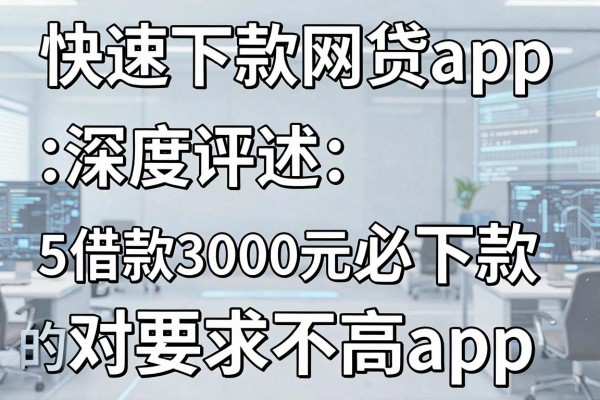 快速下款网贷app，深度评述5个借款3000元必下款的对要求不高app