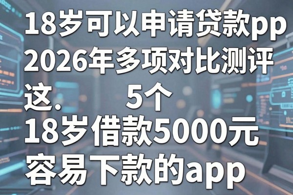 18岁可以申请的贷款app，2026年多项对比测评这5个18岁借款5000元容易下款的app