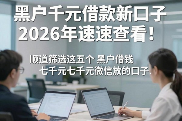 黑户千元借款新口子2026年速速查看！顺道筛选这五个黑户借钱七千元微信放款的口子