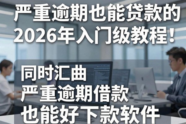 严重逾期也能贷款的网贷平台2026年入门级教程！同时汇总五个严重逾期借款也能好下款软件