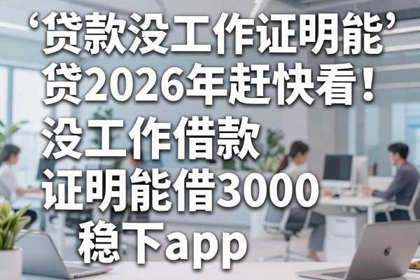 贷款没工作证明能贷2026年赶快看！同时汇集五个借款没工作证明能借3000稳下app