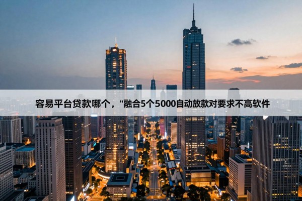 容易平台贷款哪个，带您融合5个借款5000自动放款对要求不高软件