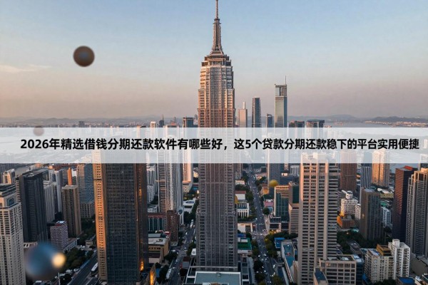 2026年精选借钱分期还款软件有哪些好，这5个贷款分期还款稳下的平台实用便捷