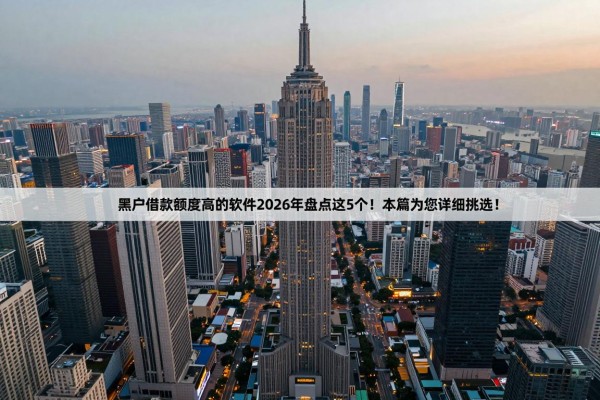黑户借款额度高的软件2026年盘点这5个！本篇为您详细挑选！