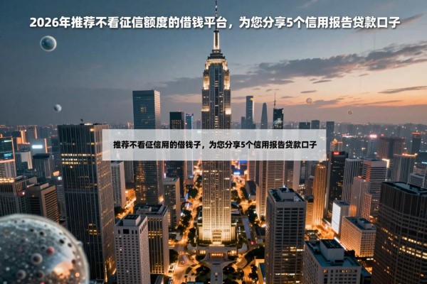 2026年推荐不看征信额度的借钱平台，为您分享5个信用报告贷款口子