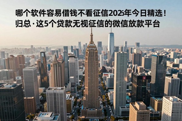 哪个软件容易借钱不看征信2026年今日精选！归总​这5个贷款无视征信的微信放款平台