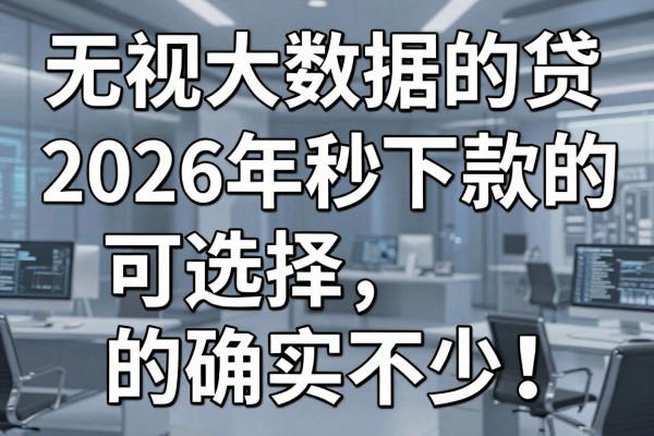 无视大数据的正规网贷2026年秒下款的可选择的确实不少！，本篇全面聚焦这五个黑户借款app！