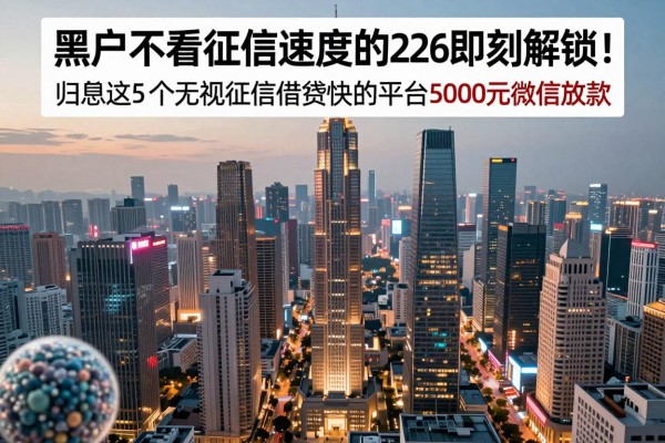 黑户不看征信速度快的网贷2026年即刻解锁！归总这5个无视征信借钱快的平台5000元微信放款