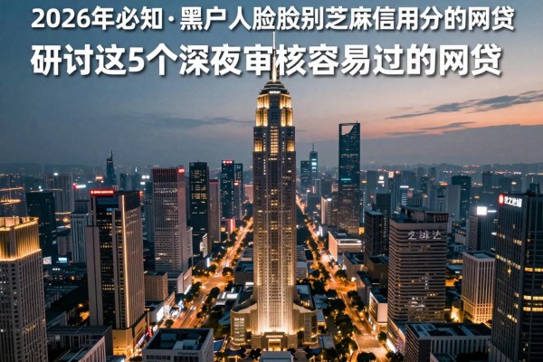 2026年必知​黑户无需人脸识别芝麻信用分的网贷，研讨这5个深夜审核容易过的网贷