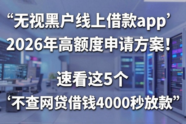 无视黑户线上借款app2026年高额度申请方案！速看这5个​不查网贷借钱4000秒放款app