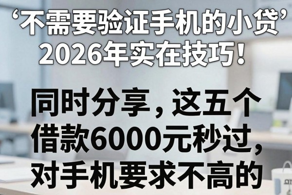 不需要验证手机的小贷2026年实在技巧！同时分享这五个借款6000元秒过的平台对手机要求不高