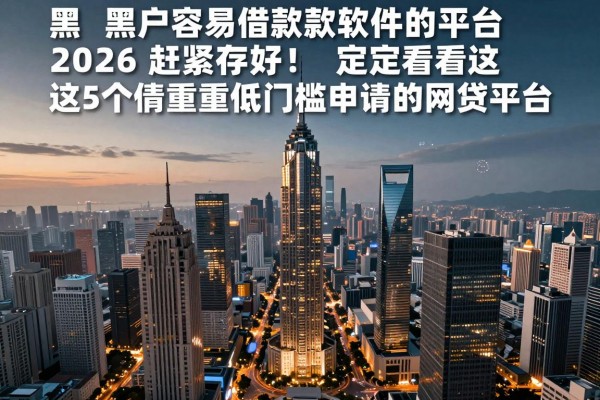 黑户容易借款款软件的平台2026赶紧存好！定要看这5个侧重低门槛申请的网贷平台